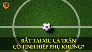 bắt tài xỉu cả trận có tính hiệp phụ không